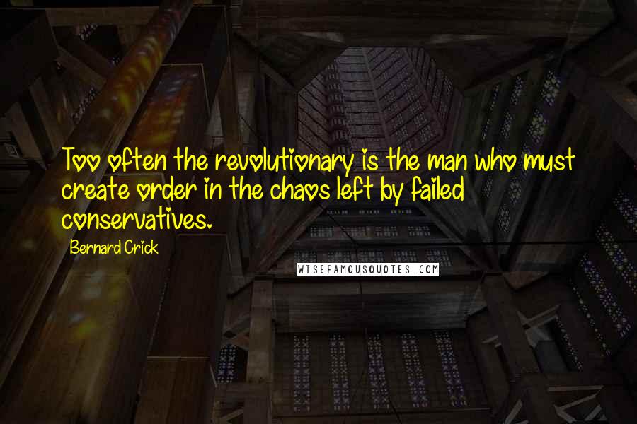 Bernard Crick Quotes: Too often the revolutionary is the man who must create order in the chaos left by failed conservatives.