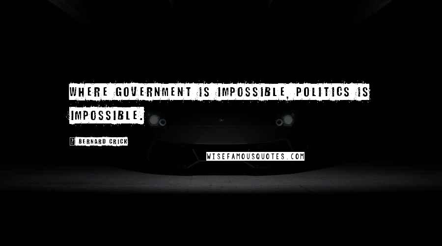 Bernard Crick Quotes: Where government is impossible, politics is impossible.