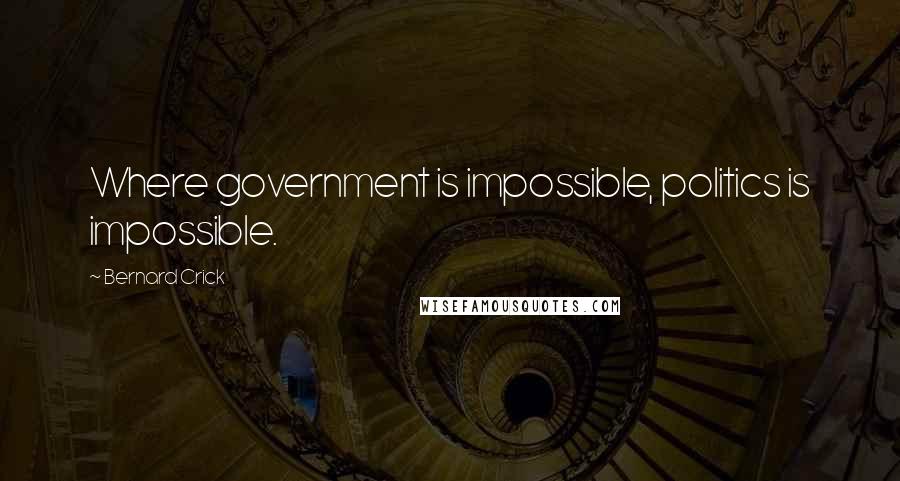 Bernard Crick Quotes: Where government is impossible, politics is impossible.