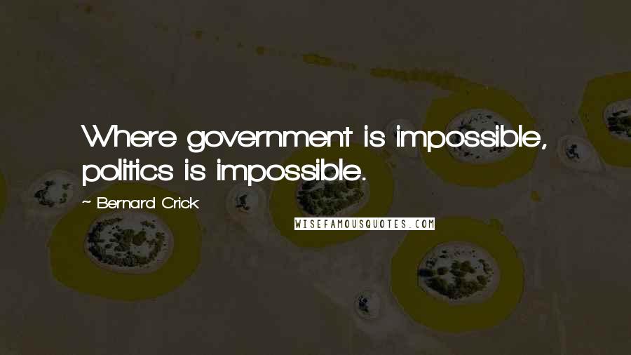 Bernard Crick Quotes: Where government is impossible, politics is impossible.