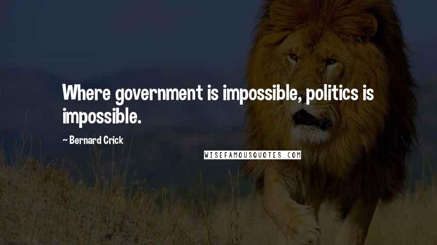 Bernard Crick Quotes: Where government is impossible, politics is impossible.