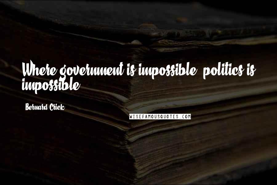 Bernard Crick Quotes: Where government is impossible, politics is impossible.