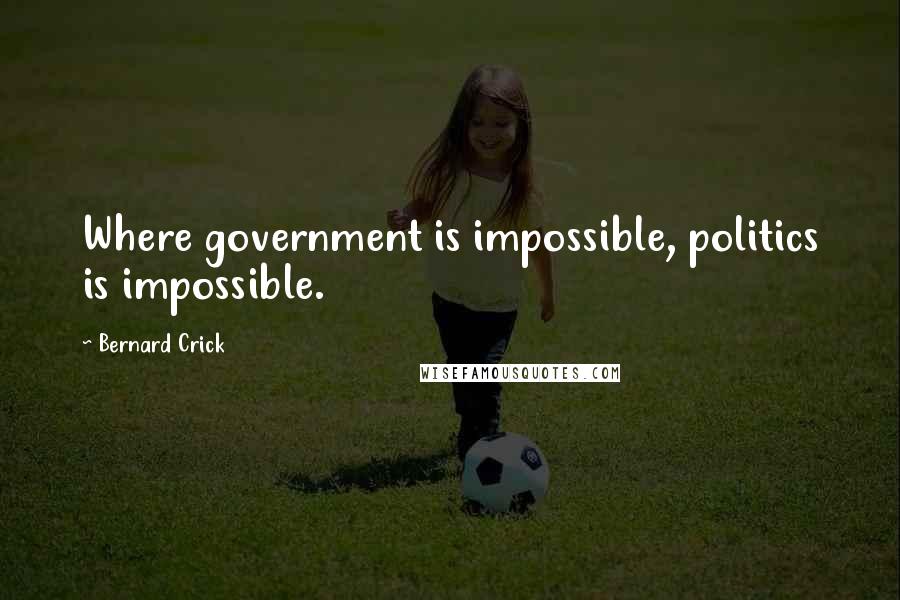 Bernard Crick Quotes: Where government is impossible, politics is impossible.