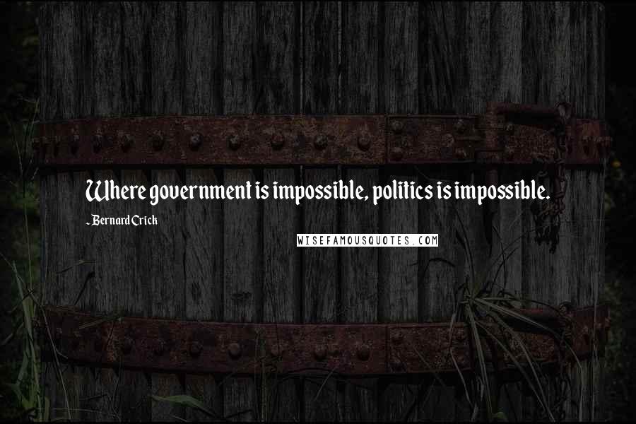 Bernard Crick Quotes: Where government is impossible, politics is impossible.