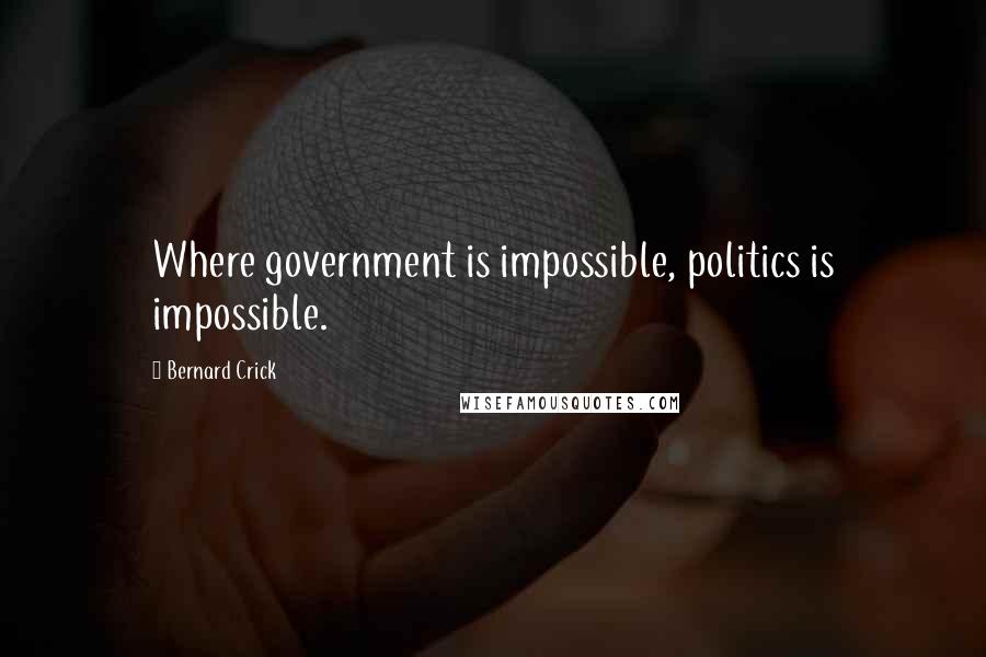 Bernard Crick Quotes: Where government is impossible, politics is impossible.