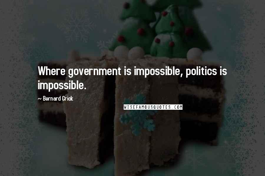 Bernard Crick Quotes: Where government is impossible, politics is impossible.