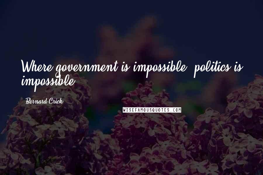 Bernard Crick Quotes: Where government is impossible, politics is impossible.