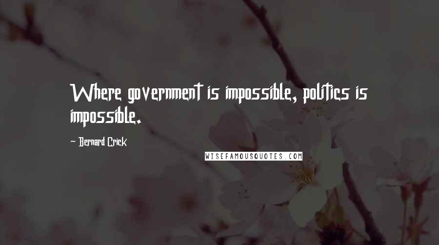 Bernard Crick Quotes: Where government is impossible, politics is impossible.