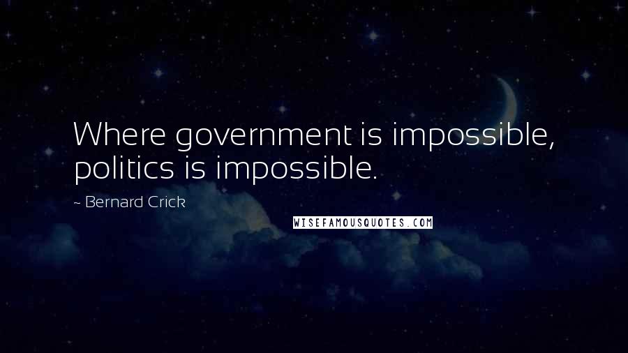 Bernard Crick Quotes: Where government is impossible, politics is impossible.