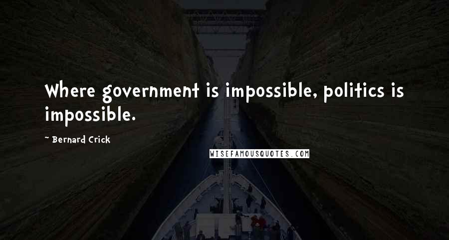 Bernard Crick Quotes: Where government is impossible, politics is impossible.