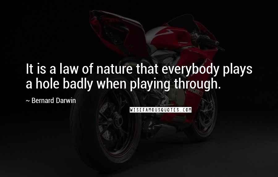 Bernard Darwin Quotes: It is a law of nature that everybody plays a hole badly when playing through.