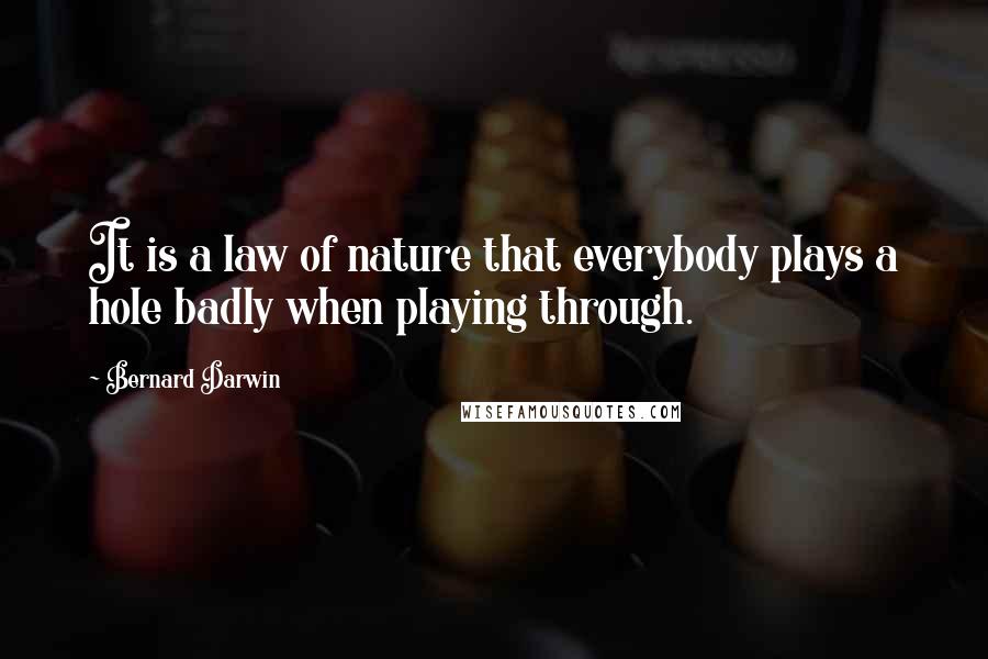 Bernard Darwin Quotes: It is a law of nature that everybody plays a hole badly when playing through.