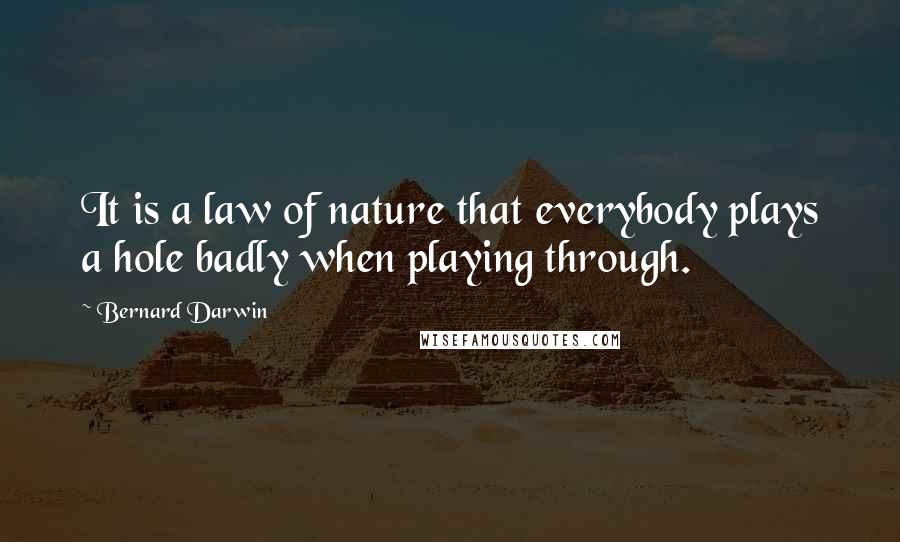 Bernard Darwin Quotes: It is a law of nature that everybody plays a hole badly when playing through.