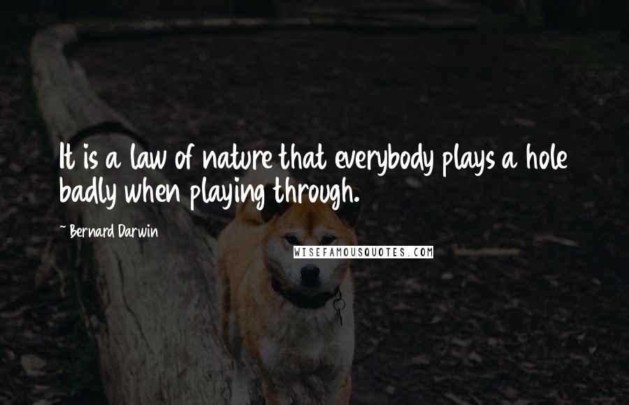 Bernard Darwin Quotes: It is a law of nature that everybody plays a hole badly when playing through.