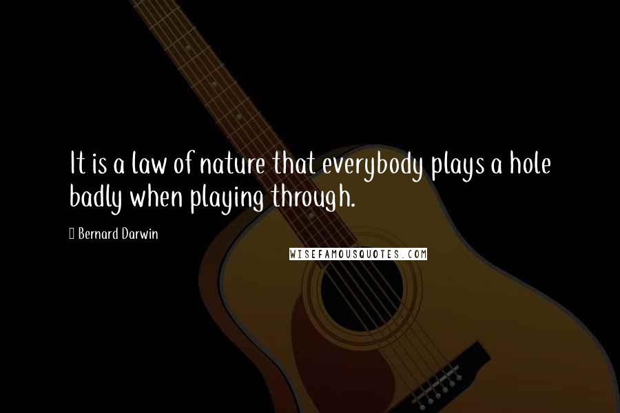 Bernard Darwin Quotes: It is a law of nature that everybody plays a hole badly when playing through.