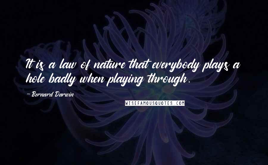 Bernard Darwin Quotes: It is a law of nature that everybody plays a hole badly when playing through.