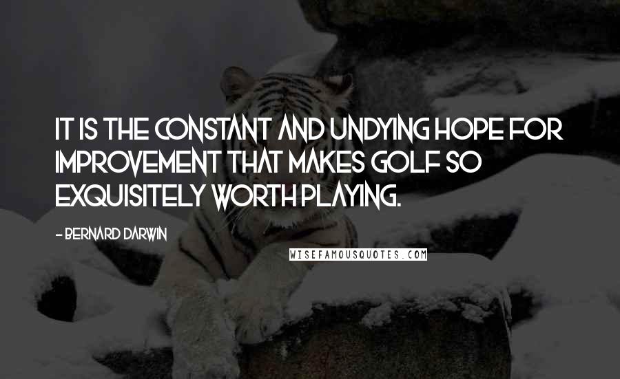 Bernard Darwin Quotes: It is the constant and undying hope for improvement that makes golf so exquisitely worth playing.