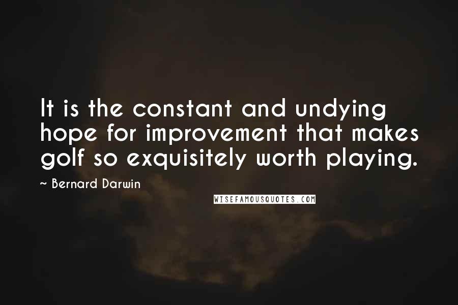 Bernard Darwin Quotes: It is the constant and undying hope for improvement that makes golf so exquisitely worth playing.