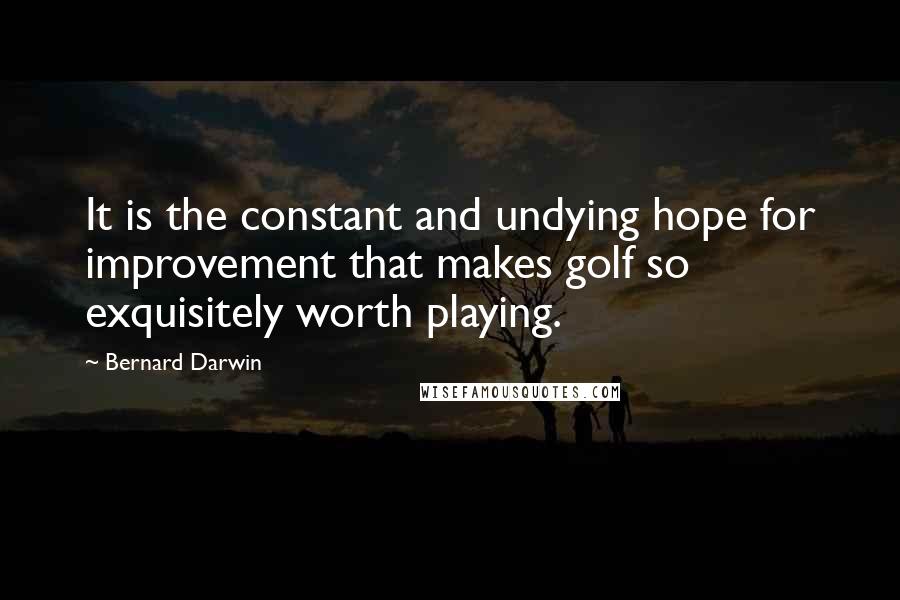 Bernard Darwin Quotes: It is the constant and undying hope for improvement that makes golf so exquisitely worth playing.