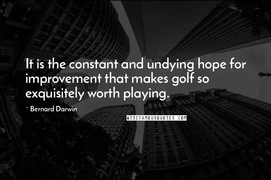 Bernard Darwin Quotes: It is the constant and undying hope for improvement that makes golf so exquisitely worth playing.