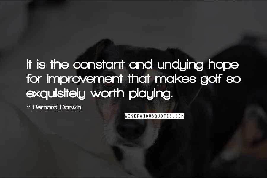 Bernard Darwin Quotes: It is the constant and undying hope for improvement that makes golf so exquisitely worth playing.