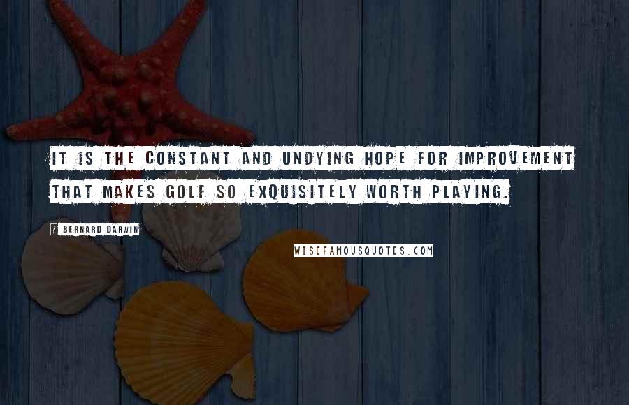 Bernard Darwin Quotes: It is the constant and undying hope for improvement that makes golf so exquisitely worth playing.
