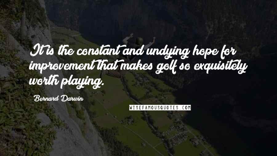 Bernard Darwin Quotes: It is the constant and undying hope for improvement that makes golf so exquisitely worth playing.