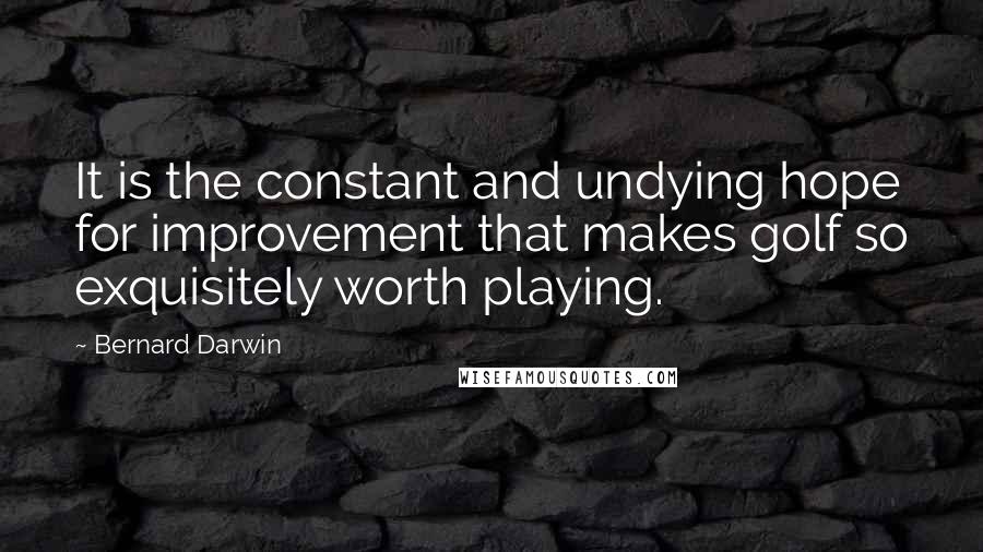 Bernard Darwin Quotes: It is the constant and undying hope for improvement that makes golf so exquisitely worth playing.