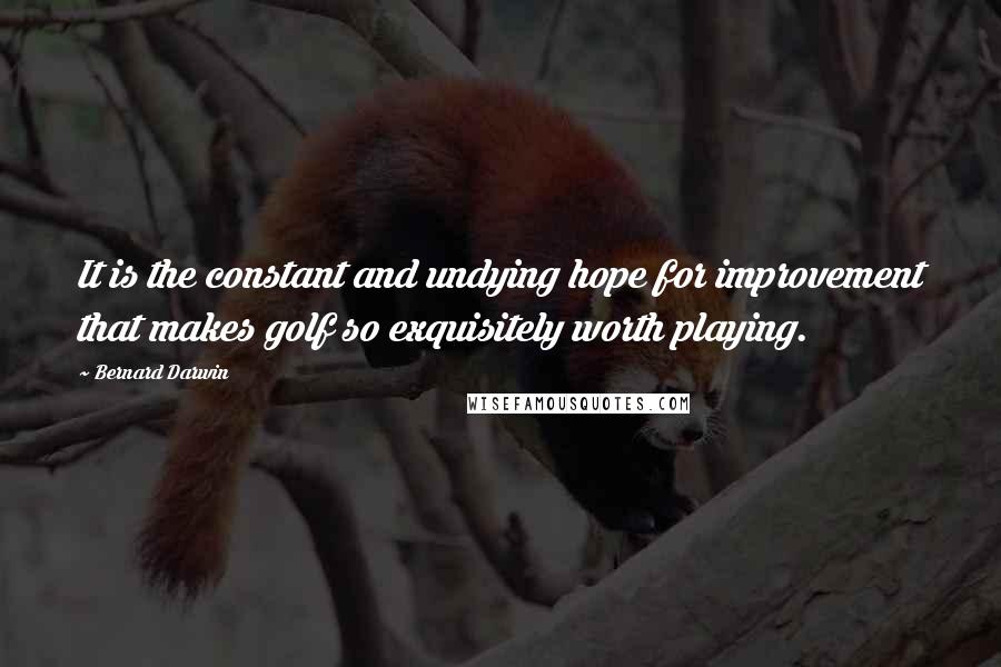 Bernard Darwin Quotes: It is the constant and undying hope for improvement that makes golf so exquisitely worth playing.