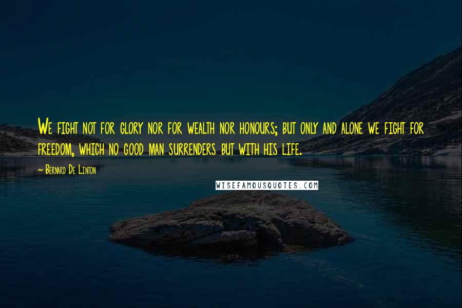 Bernard De Linton Quotes: We fight not for glory nor for wealth nor honours; but only and alone we fight for freedom, which no good man surrenders but with his life.