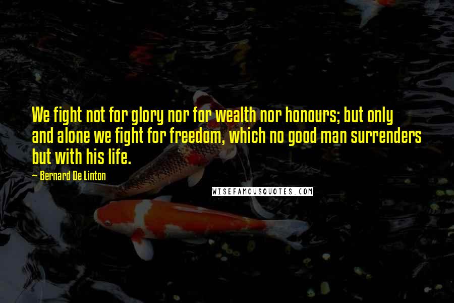Bernard De Linton Quotes: We fight not for glory nor for wealth nor honours; but only and alone we fight for freedom, which no good man surrenders but with his life.