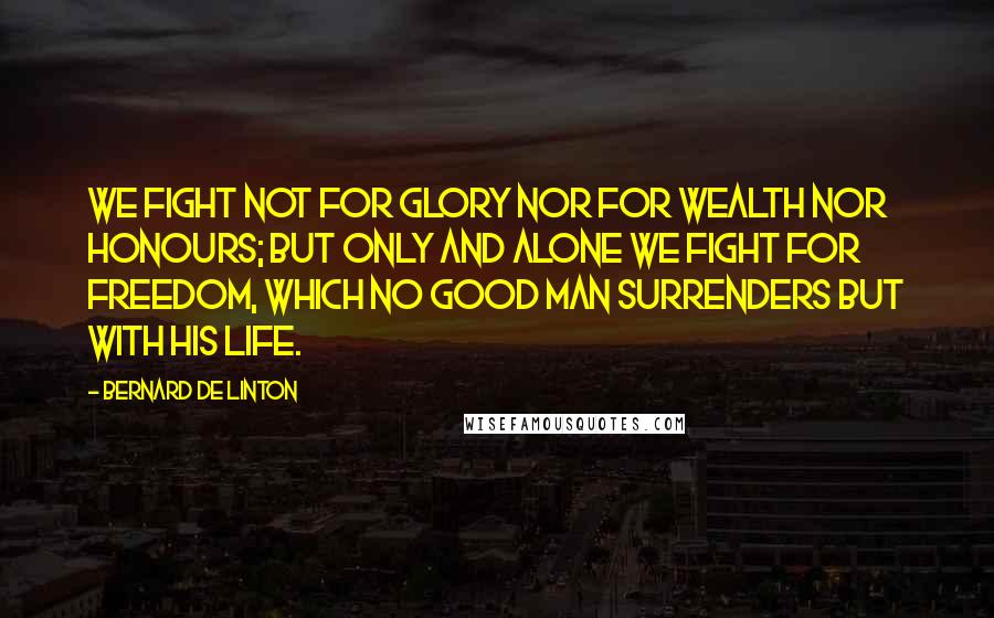 Bernard De Linton Quotes: We fight not for glory nor for wealth nor honours; but only and alone we fight for freedom, which no good man surrenders but with his life.