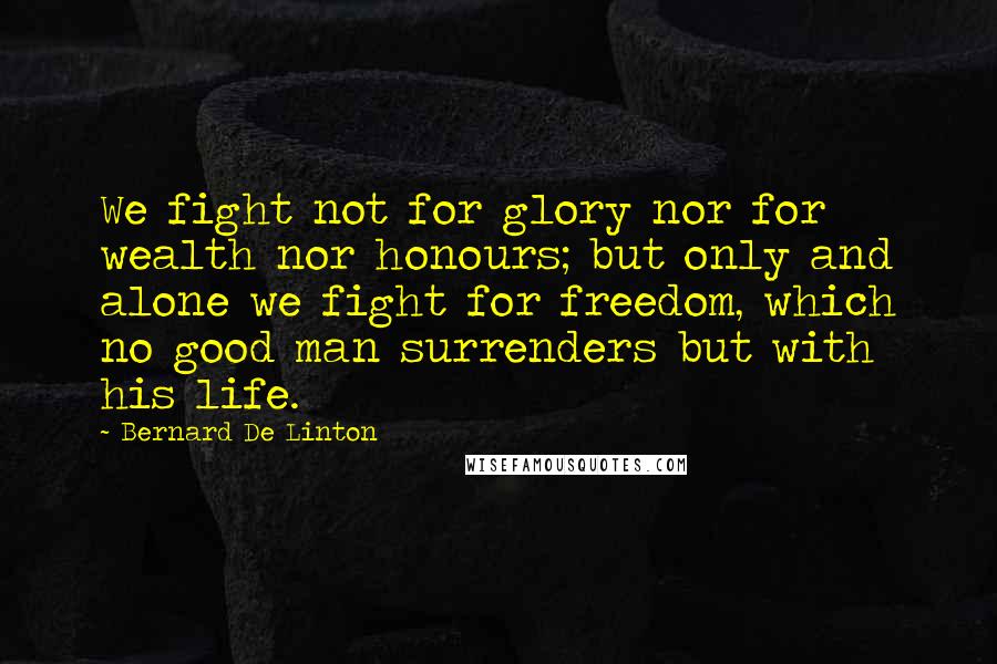 Bernard De Linton Quotes: We fight not for glory nor for wealth nor honours; but only and alone we fight for freedom, which no good man surrenders but with his life.