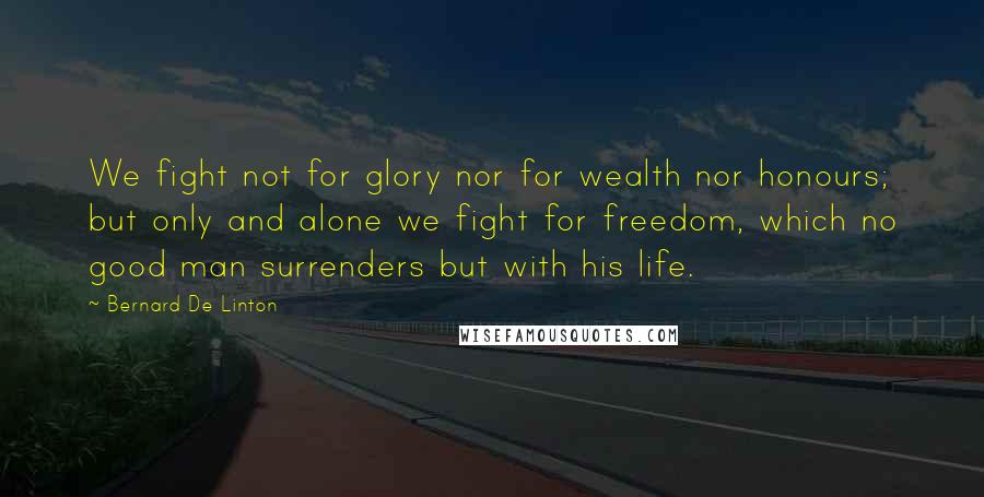 Bernard De Linton Quotes: We fight not for glory nor for wealth nor honours; but only and alone we fight for freedom, which no good man surrenders but with his life.