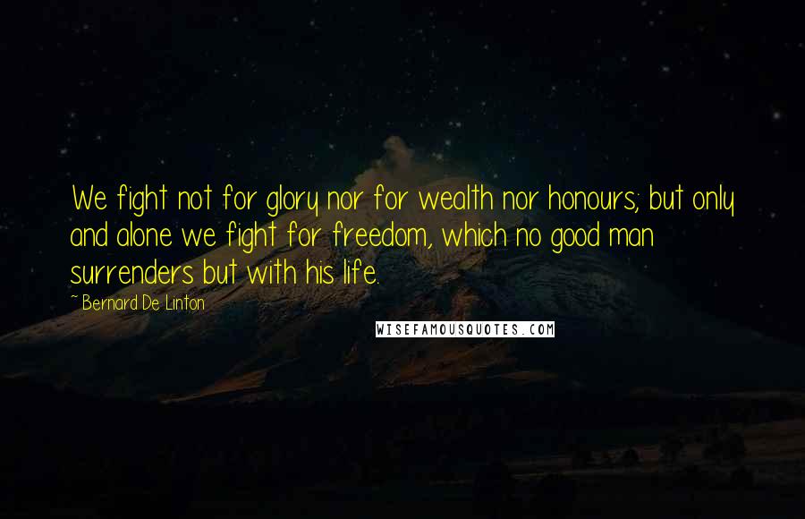 Bernard De Linton Quotes: We fight not for glory nor for wealth nor honours; but only and alone we fight for freedom, which no good man surrenders but with his life.