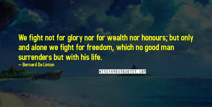 Bernard De Linton Quotes: We fight not for glory nor for wealth nor honours; but only and alone we fight for freedom, which no good man surrenders but with his life.