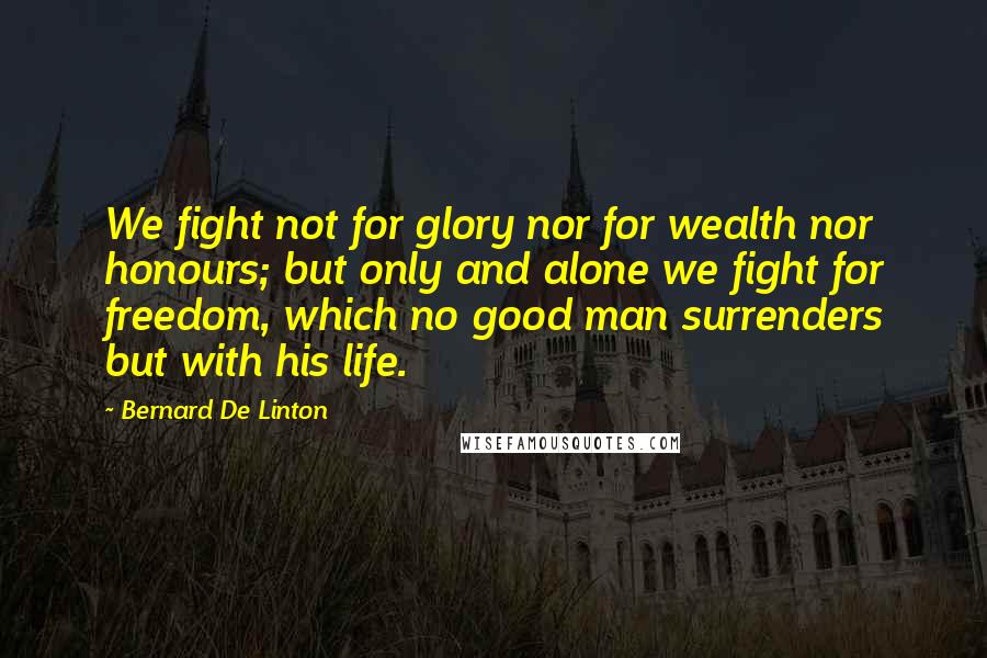 Bernard De Linton Quotes: We fight not for glory nor for wealth nor honours; but only and alone we fight for freedom, which no good man surrenders but with his life.