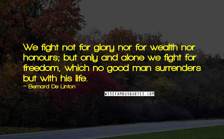 Bernard De Linton Quotes: We fight not for glory nor for wealth nor honours; but only and alone we fight for freedom, which no good man surrenders but with his life.