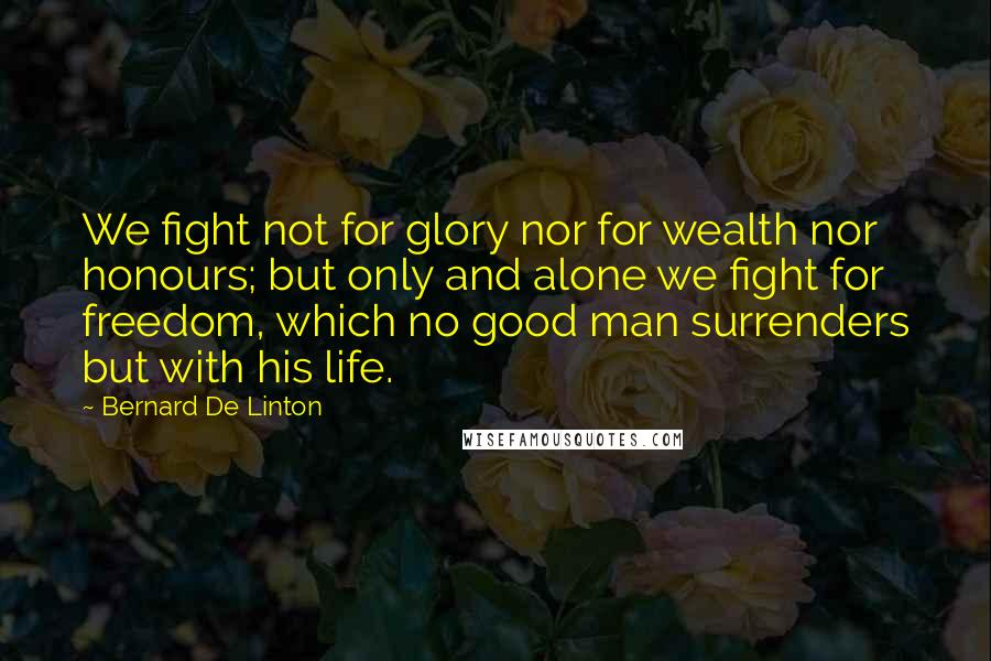 Bernard De Linton Quotes: We fight not for glory nor for wealth nor honours; but only and alone we fight for freedom, which no good man surrenders but with his life.