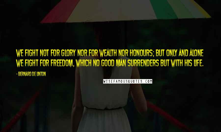 Bernard De Linton Quotes: We fight not for glory nor for wealth nor honours; but only and alone we fight for freedom, which no good man surrenders but with his life.