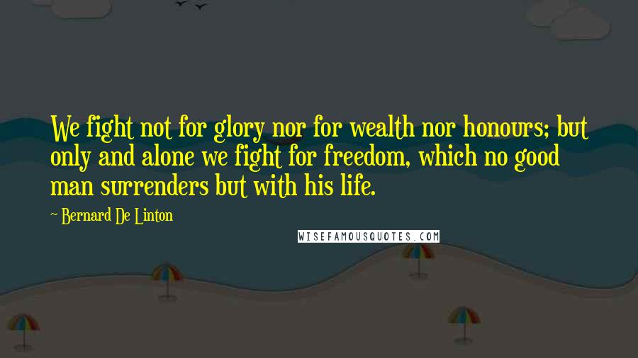 Bernard De Linton Quotes: We fight not for glory nor for wealth nor honours; but only and alone we fight for freedom, which no good man surrenders but with his life.