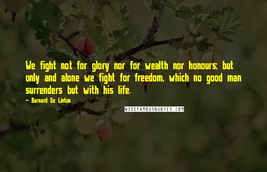 Bernard De Linton Quotes: We fight not for glory nor for wealth nor honours; but only and alone we fight for freedom, which no good man surrenders but with his life.