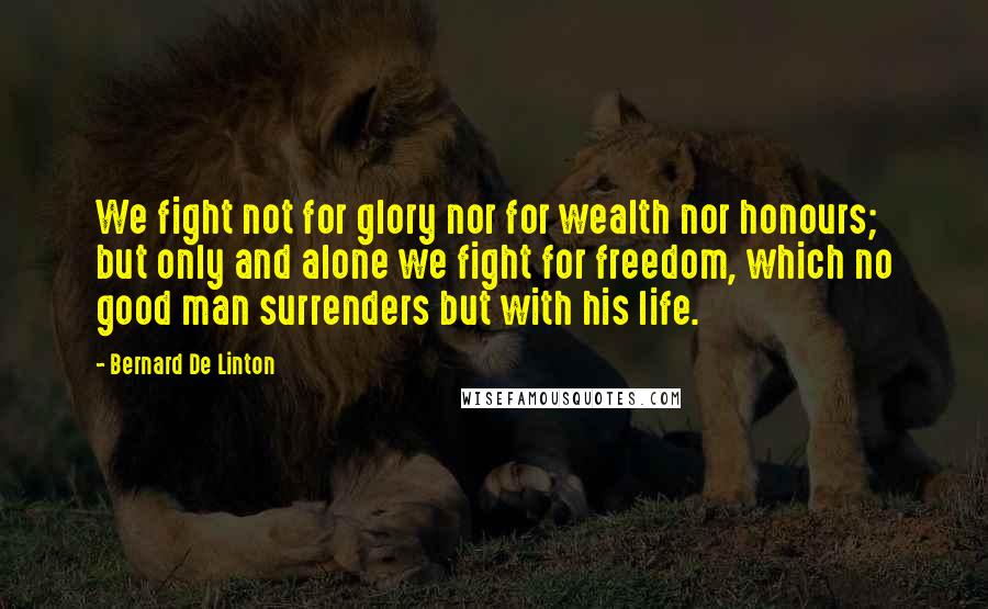 Bernard De Linton Quotes: We fight not for glory nor for wealth nor honours; but only and alone we fight for freedom, which no good man surrenders but with his life.