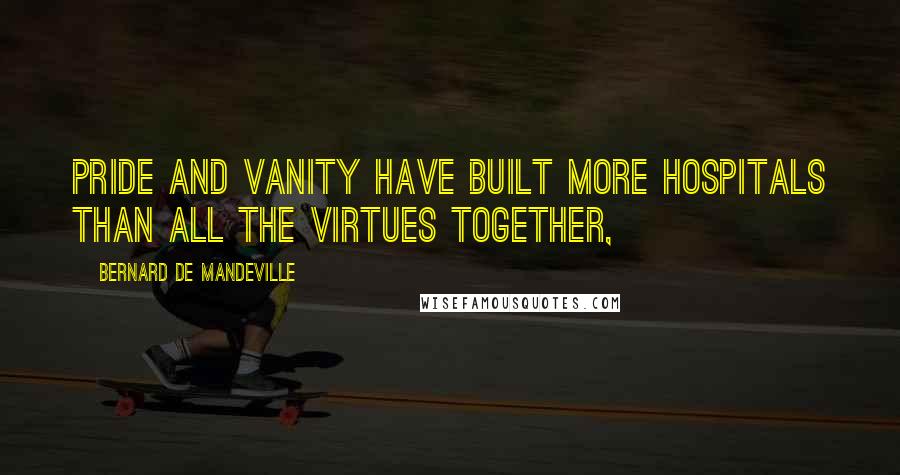 Bernard De Mandeville Quotes: Pride and vanity have built more hospitals than all the virtues together,