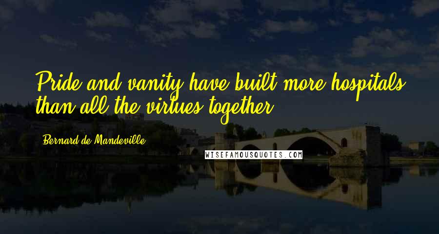 Bernard De Mandeville Quotes: Pride and vanity have built more hospitals than all the virtues together,