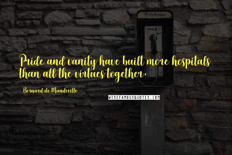 Bernard De Mandeville Quotes: Pride and vanity have built more hospitals than all the virtues together,
