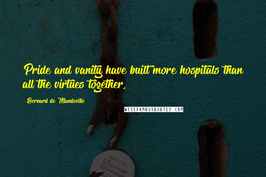 Bernard De Mandeville Quotes: Pride and vanity have built more hospitals than all the virtues together,