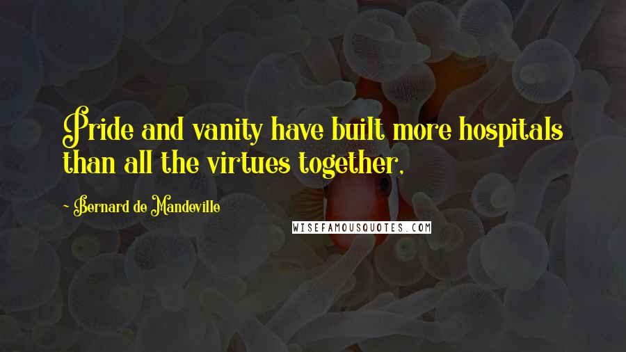 Bernard De Mandeville Quotes: Pride and vanity have built more hospitals than all the virtues together,