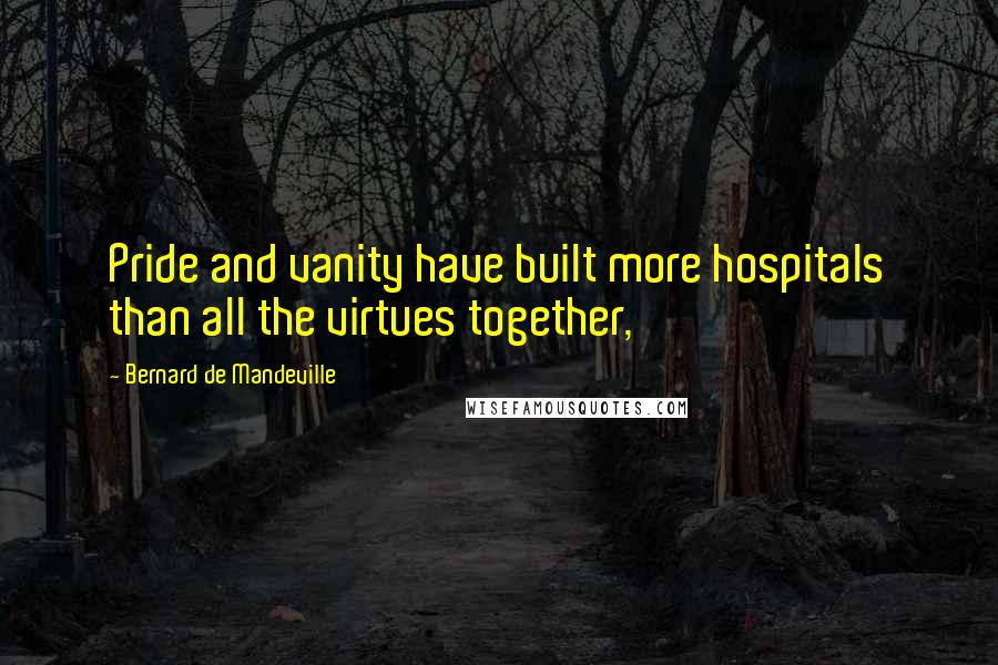 Bernard De Mandeville Quotes: Pride and vanity have built more hospitals than all the virtues together,