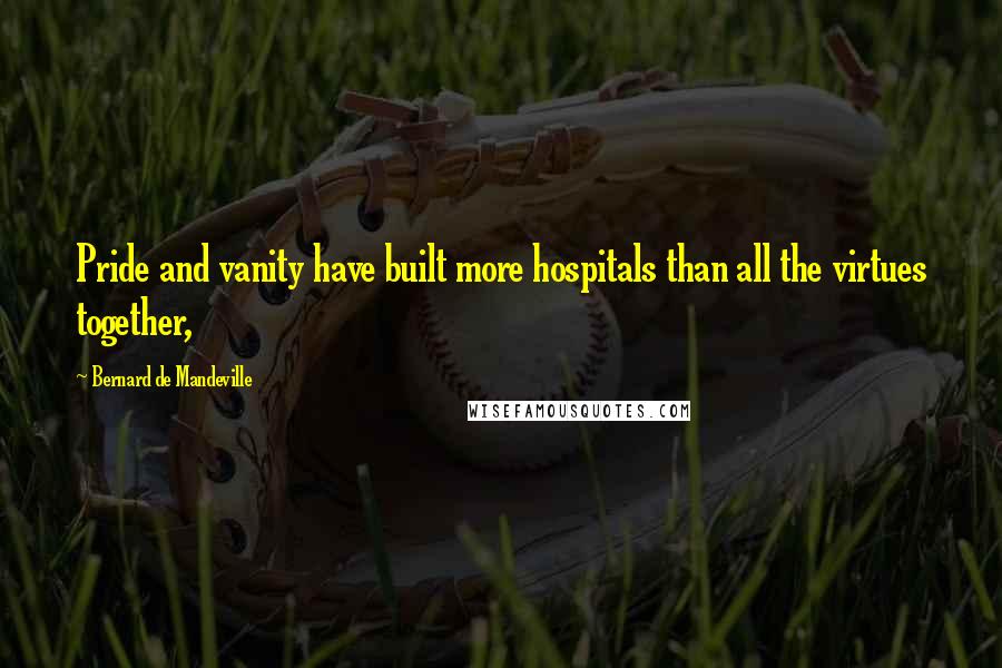 Bernard De Mandeville Quotes: Pride and vanity have built more hospitals than all the virtues together,